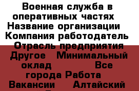 Военная служба в оперативных частях › Название организации ­ Компания-работодатель › Отрасль предприятия ­ Другое › Минимальный оклад ­ 35 000 - Все города Работа » Вакансии   . Алтайский край,Белокуриха г.